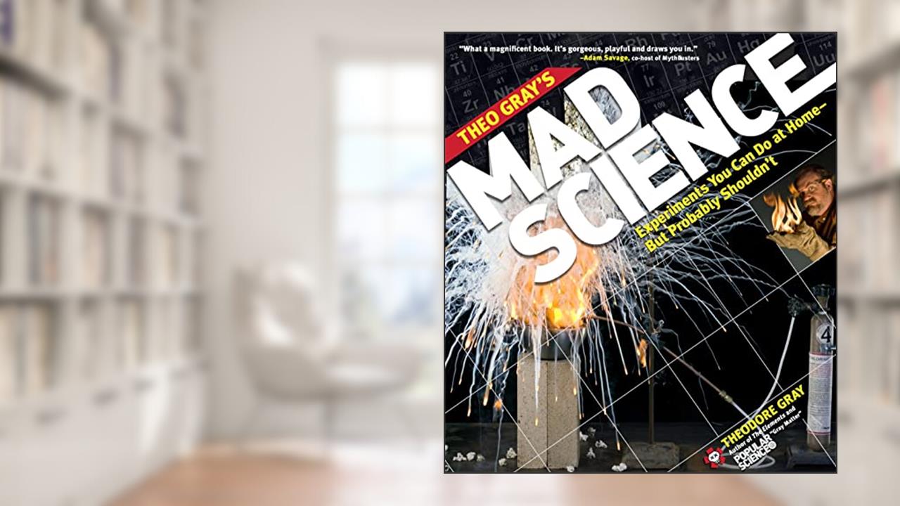 Theo Gray's Mad Science: Experiments You Can Do at Home - But Probably Shouldn't, written by Theodore Gray