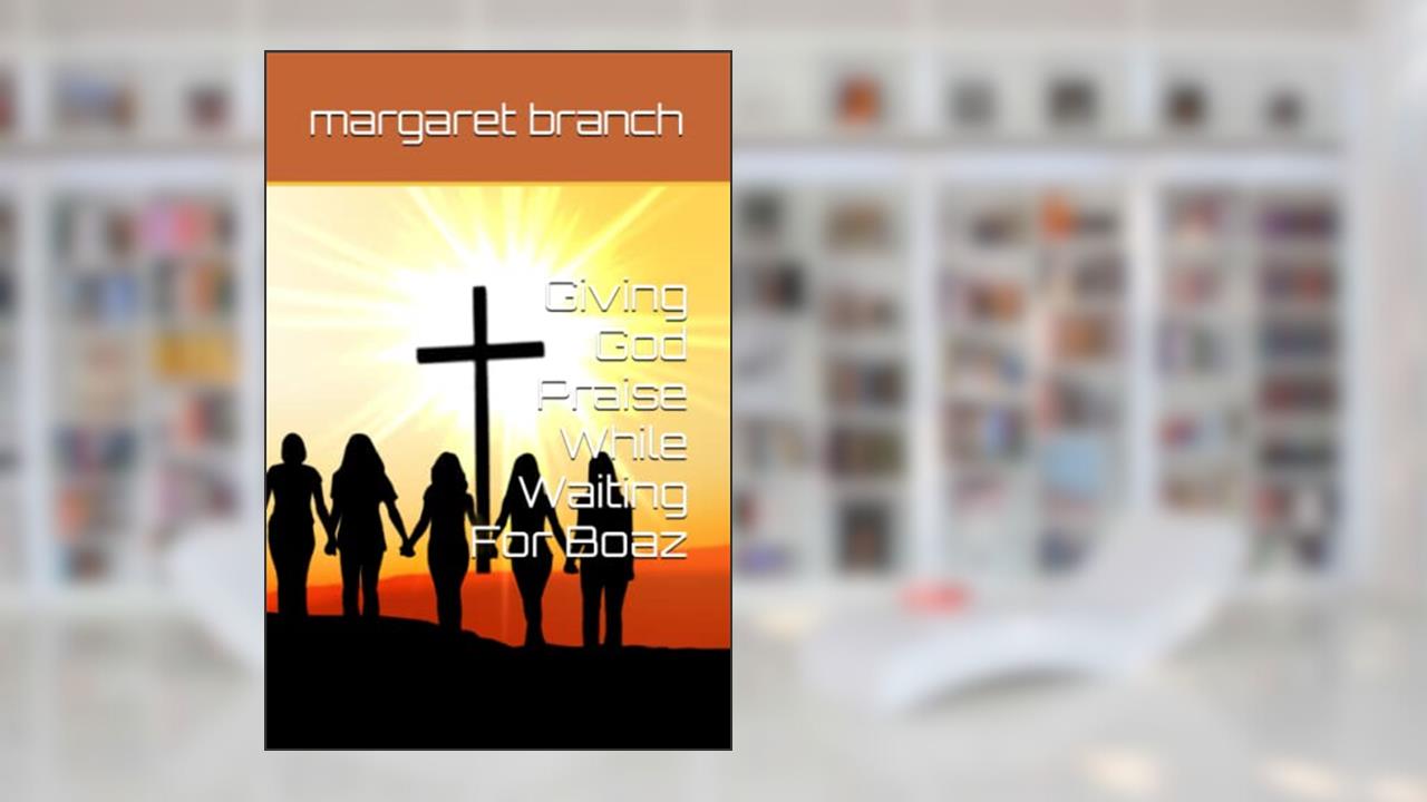 Giving God Praise While Waiting For Boaz, written by ms. margaret lee branch