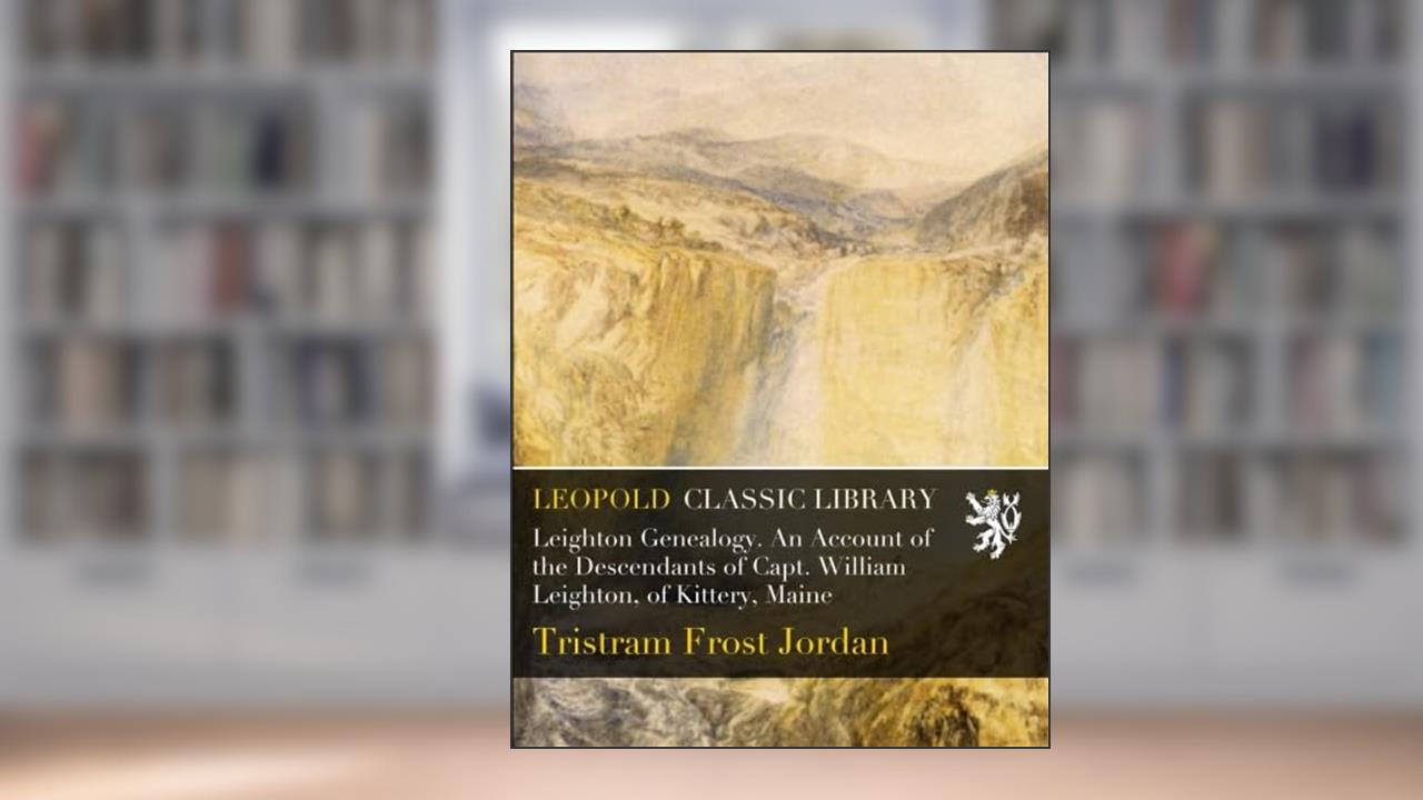 Leighton Genealogy. An Account of the Descendants of Capt. William Leighton, of Kittery, Maine, written by Tristram Frost Jordan