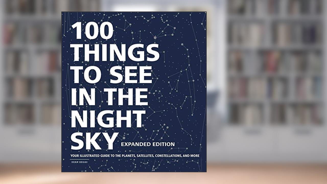 100 Things to See in the Night Sky, Expanded Edition: Your Illustrated Guide to the Planets, Satellites, Constellations, and More, written by Dean Regas
