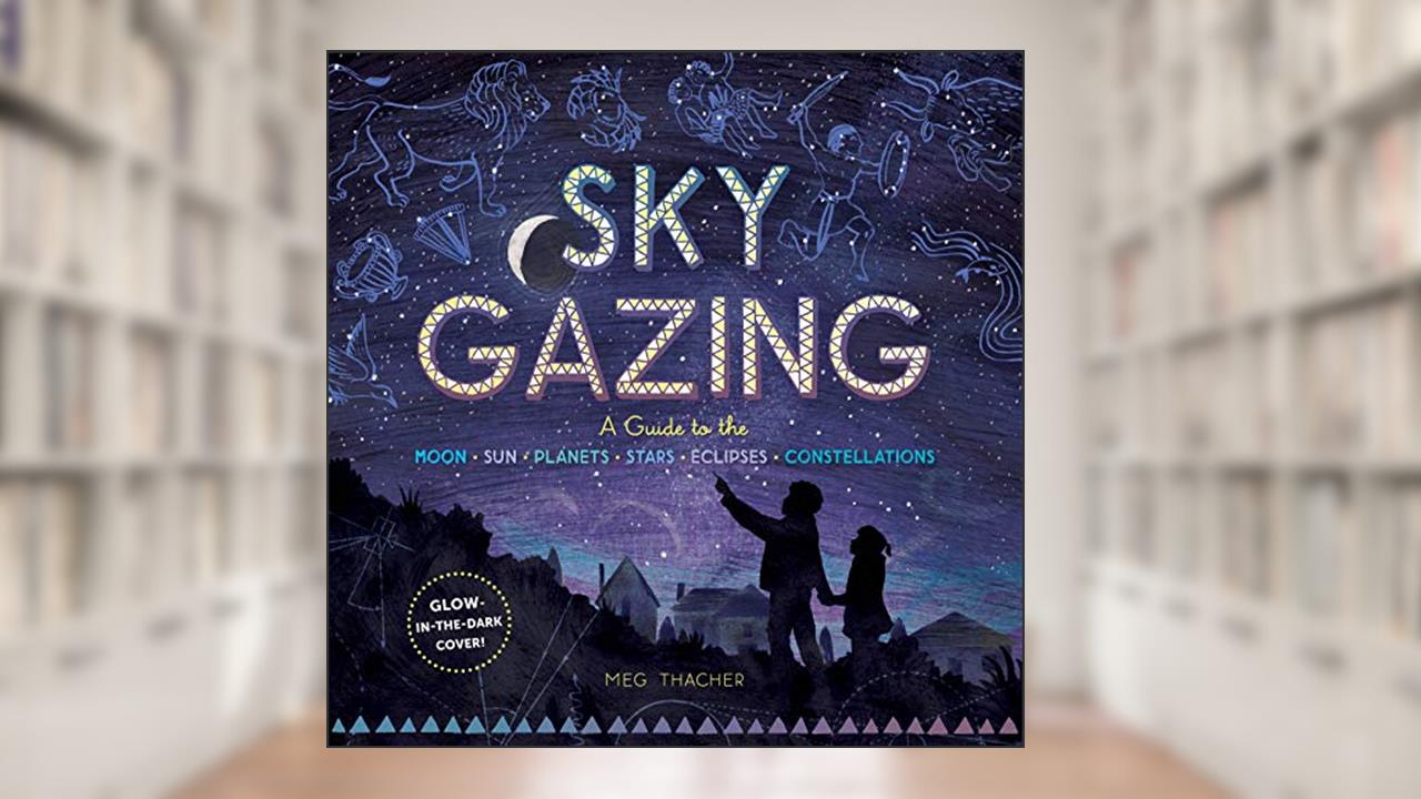 Sky Gazing: A Guide to the Moon, Sun, Planets, Stars, Eclipses, and Constellations, written by Meg Thacher