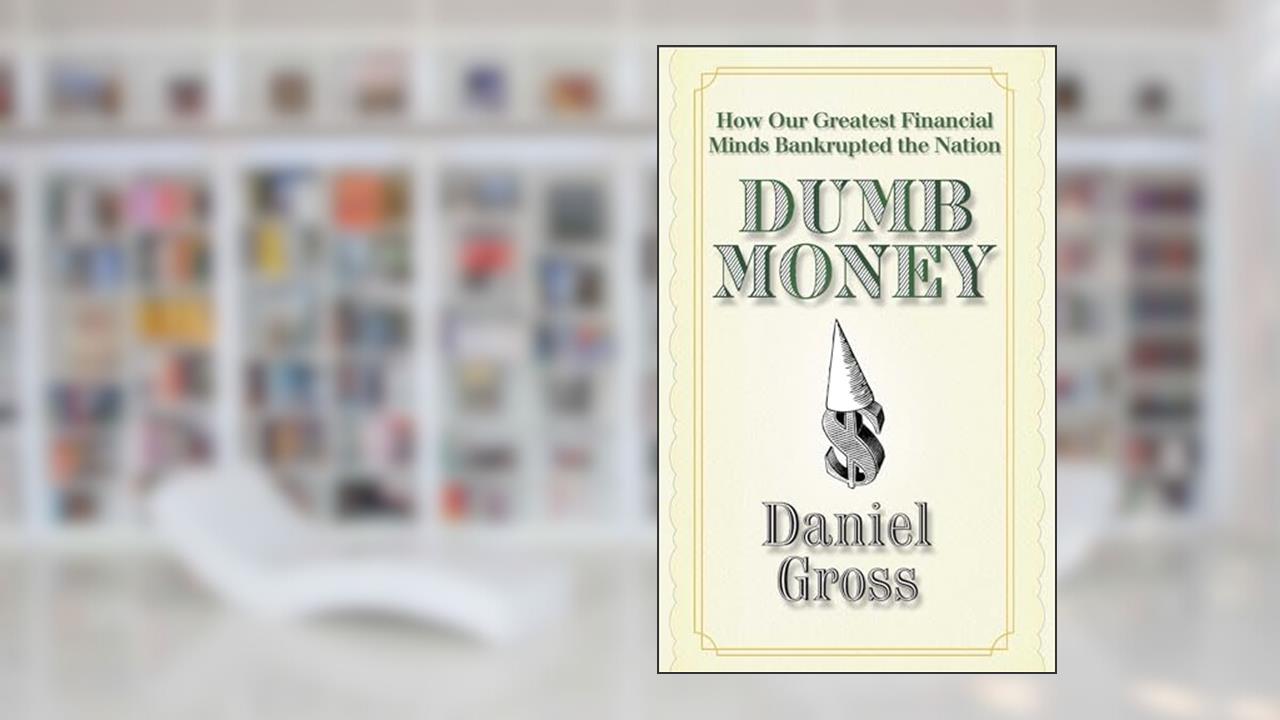 Dumb Money: How Our Greatest Financial Minds Bankrupted the Nation, written by Daniel Gross