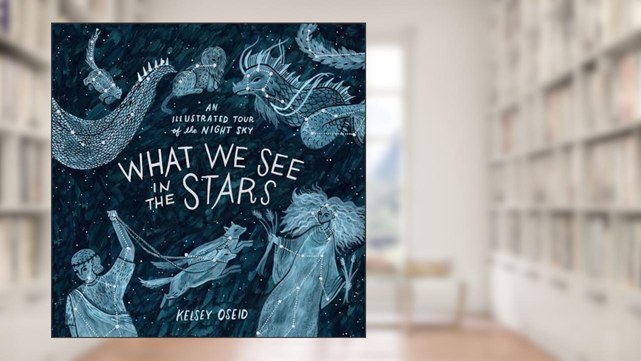 What We See in the Stars: An Illustrated Tour of the Night Sky, written by Kelsey Oseid