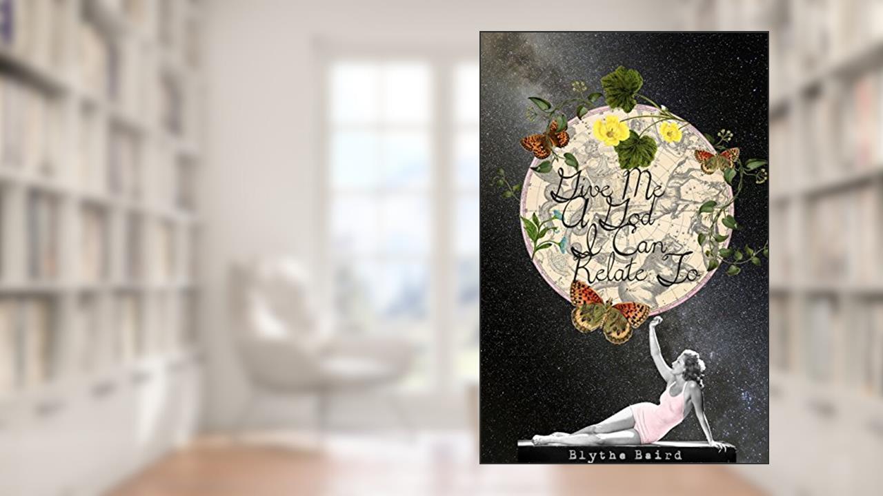 Give Me A God I Can Relate To, written by Blythe Baird