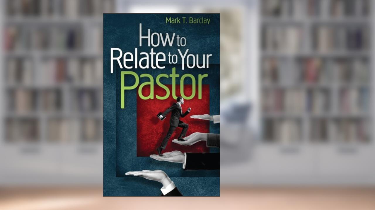 How To Relate To Your Pastor, written by Mark Barclay