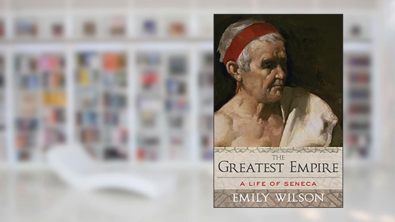 The Greatest Empire: A Life of Seneca, written by Emily Wilson
