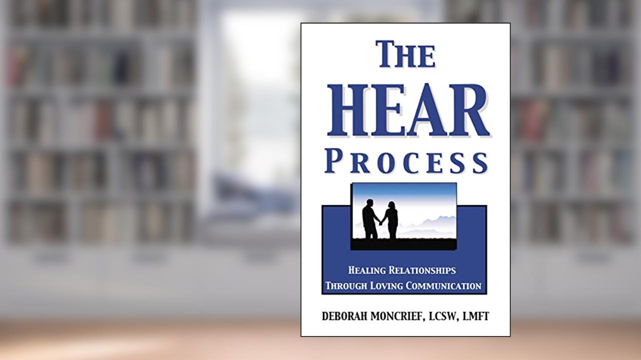 The HEAR Process: Healing Relationships through Loving Communication, written by Deborah Moncrief
