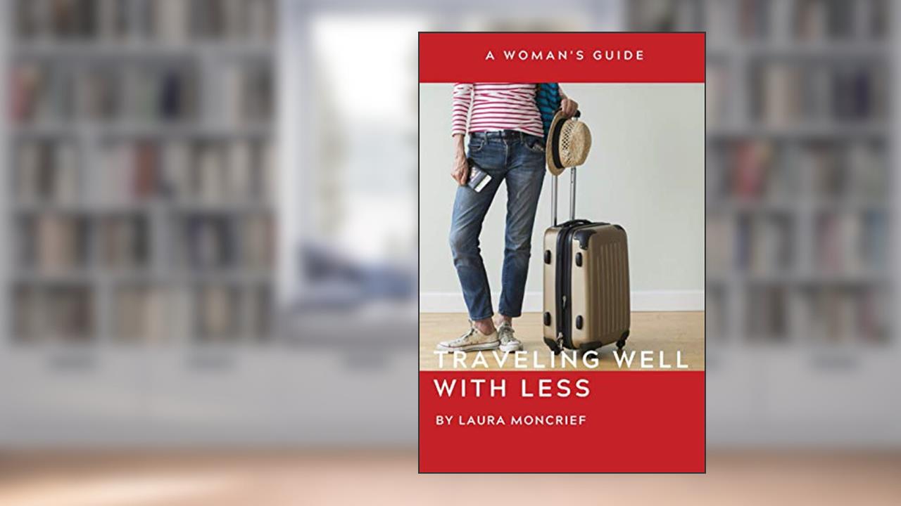 Traveling Well With Less: A Woman's Guide, written by Laura Moncrief