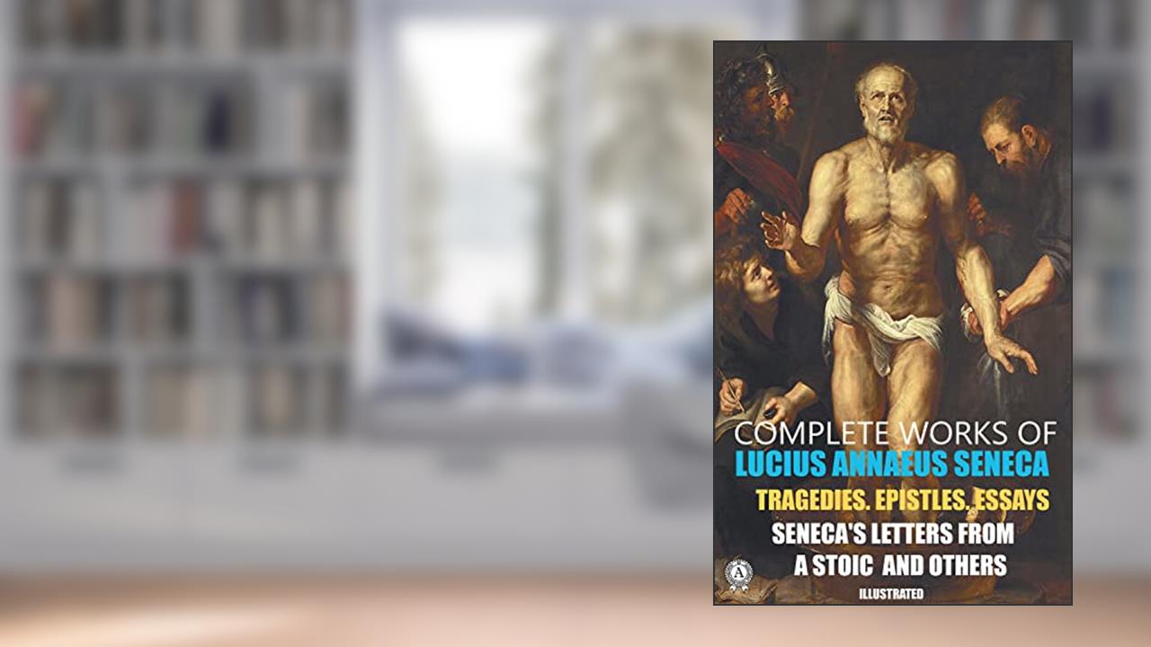 Complete Works of Lucius Annaeus Seneca. Illustrated: Tragedies. Epistles. Essays. Seneca's Letters from a Stoic and others, written by Lucius Annaeus Seneca