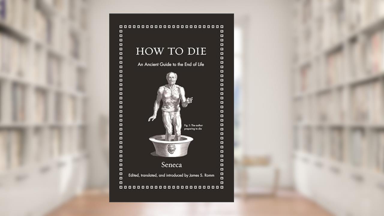 How to Die: An Ancient Guide to the End of Life (Ancient Wisdom for Modern Readers), written by Seneca