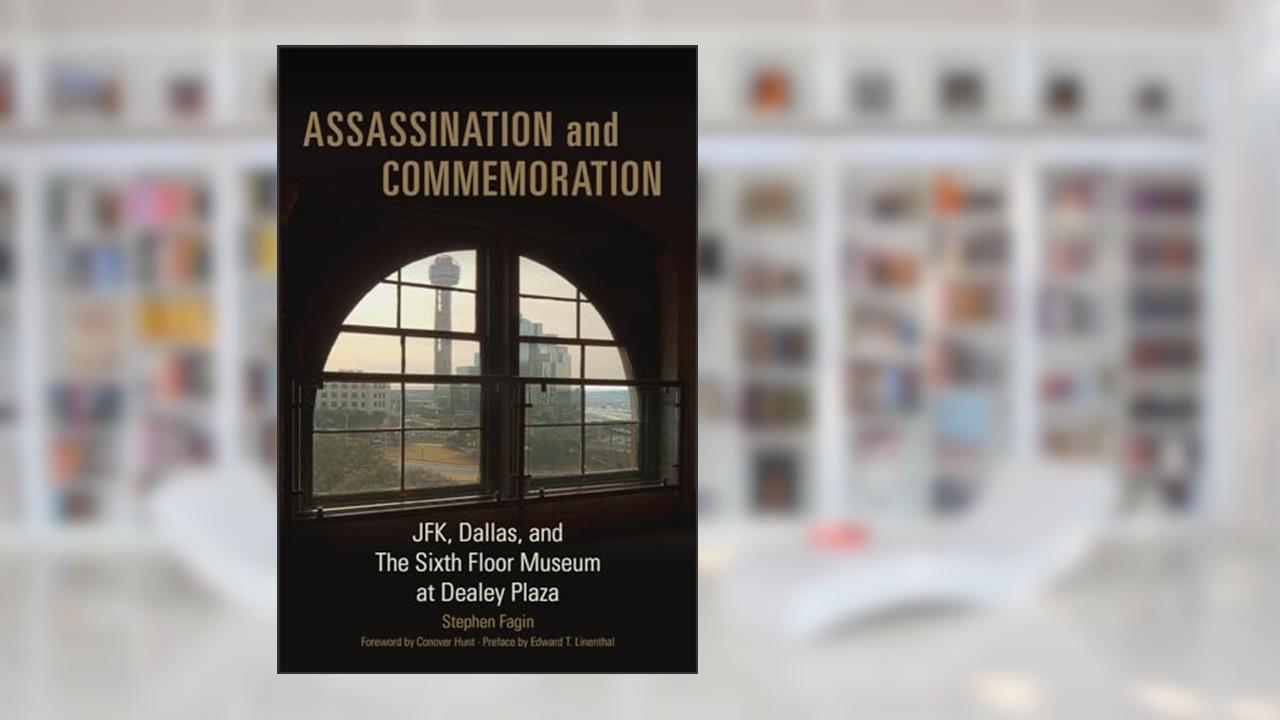 Assassination and Commemoration: JFK, Dallas, and The Sixth Floor Museum at Dealey Plaza, written by Stephen Fagin