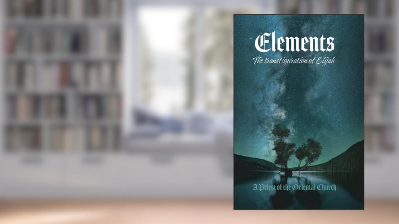 Elements - Volume I: The Transfiguration of Elijah - Earth & Water, written by A Priest Of The Oriental Church