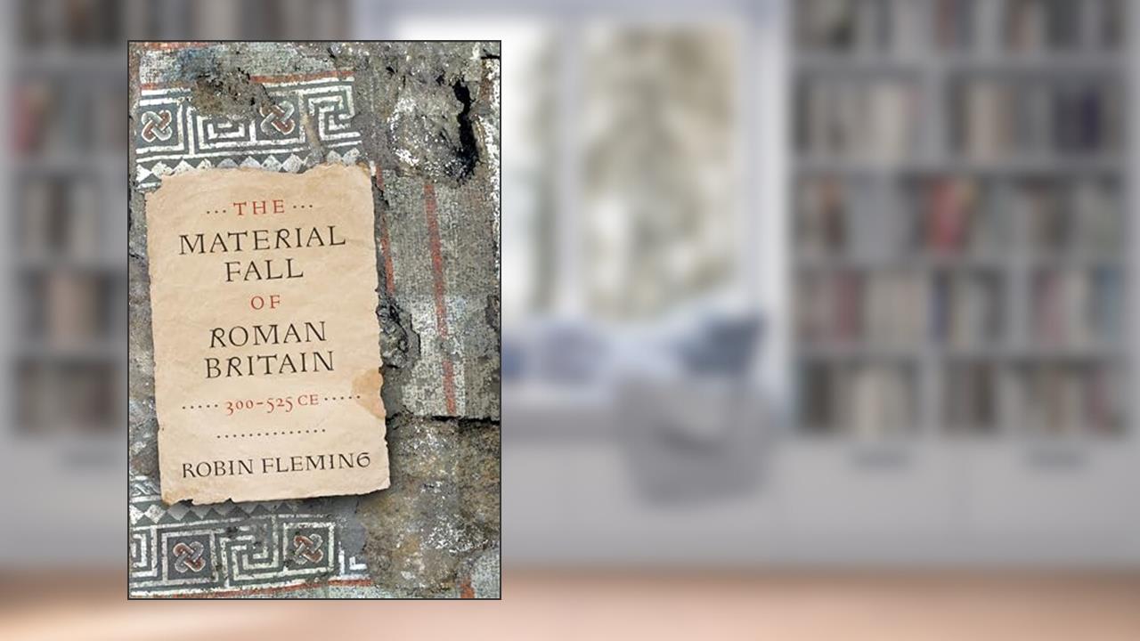 The Material Fall of Roman Britain, 300-525 CE, written by Robin Fleming