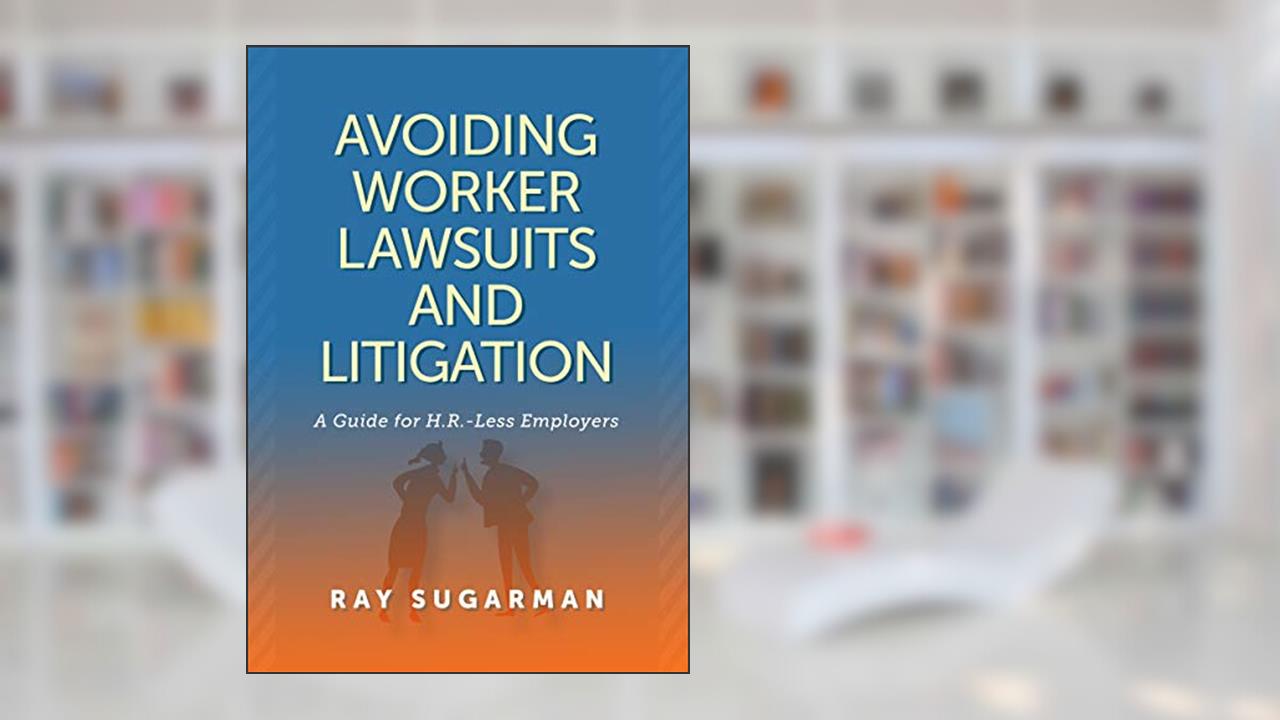 Avoiding Worker Lawsuits and Litigation: A Guide For HR-Less Employers, written by Ray Sugarman