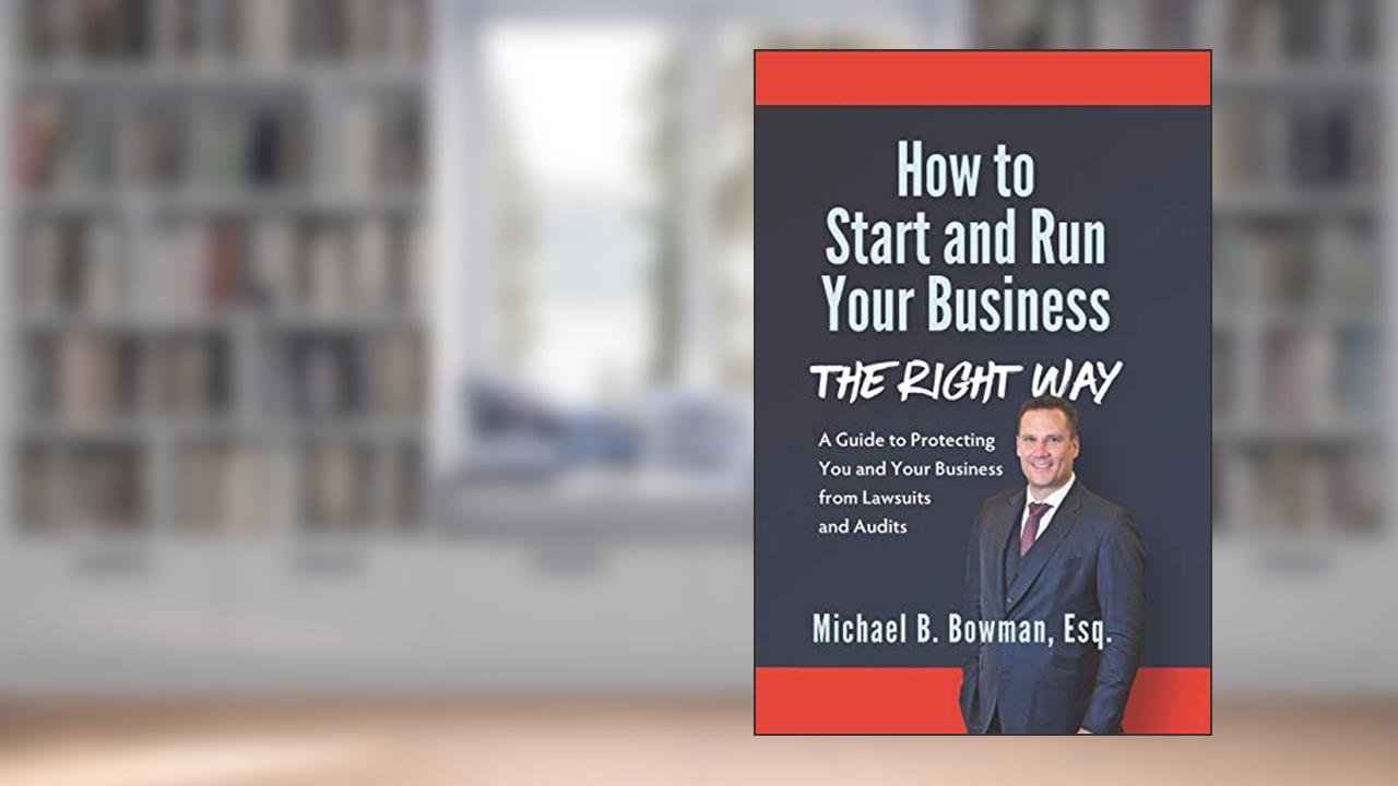 How to Start and Run Your Business The Right Way: A Guide to Protecting You and Your Business from Lawsuits and Audits, written by Michael Bowman Esq.