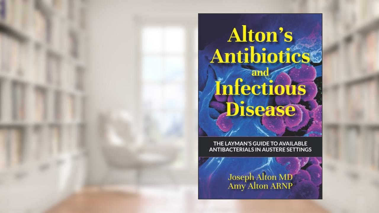 Alton's Antibiotics and Infectious Disease: The Layman's Guide to Available Antibacterials in Austere Settings, written by Joseph Alton MD; Amy Alton ARNP
