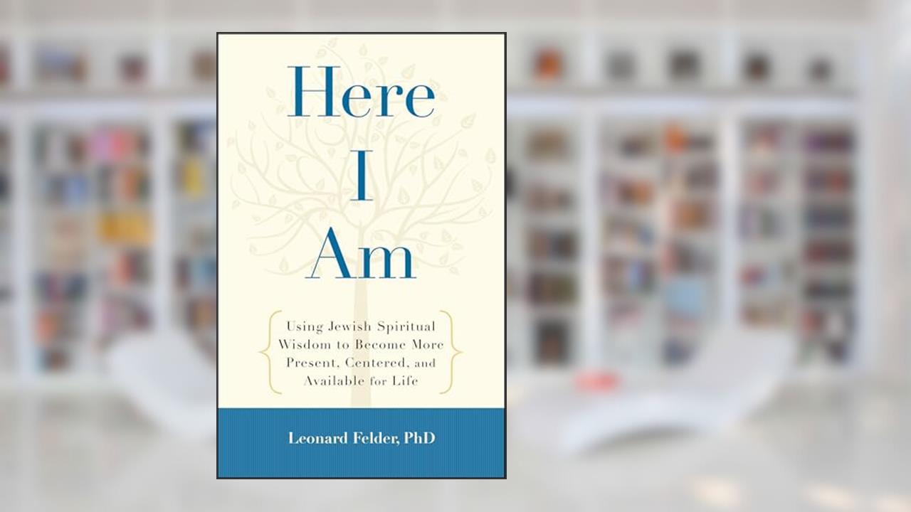 Here I Am: Using Jewish Spiritual Wisdom to Become More Present, Centered, and Available for Life, written by Leonard Felder PhD