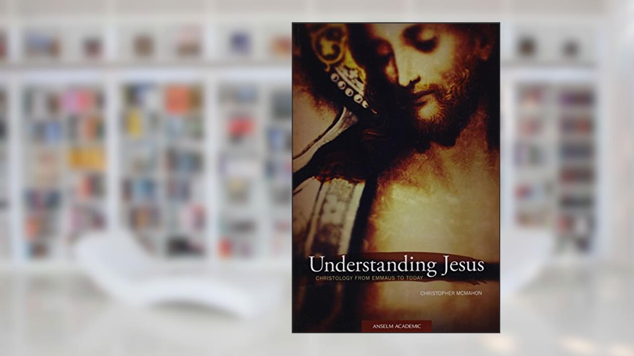 Understanding Jesus: Christology from Emmaus to Today, written by Christopher McMahon