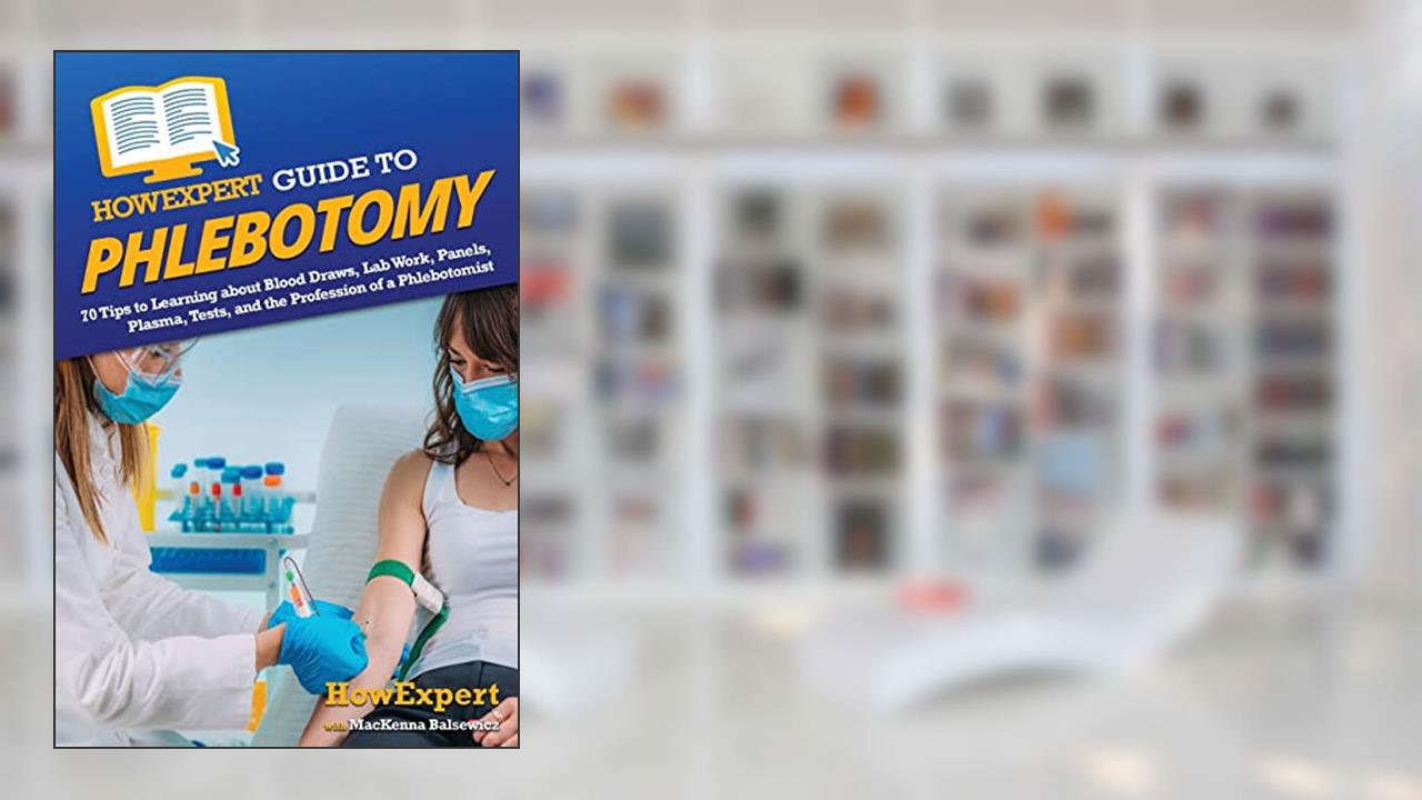 HowExpert Guide to Phlebotomy: 70 Tips to Learning about Blood Draws, Lab Work, Panels, Plasma, Tests, and the Profession of a Phlebotomist, written by HowExpert; Mackenna Balsewicz