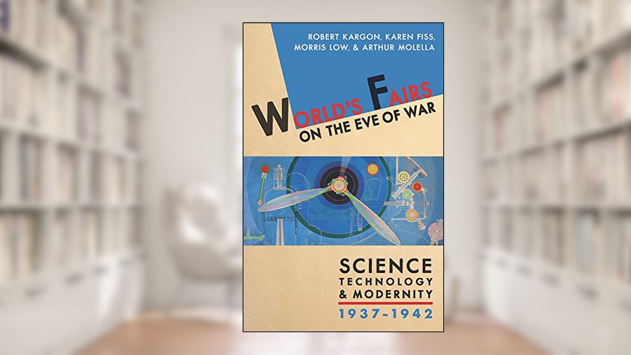 World's Fairs on the Eve of War: Science, Technology, and Modernity, 1937-1942, written by Robert Kargon; Karen Fiss; Morris Fraser Low; Arthur Molella