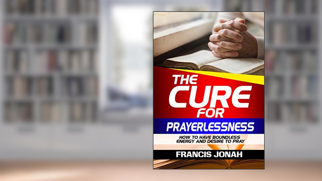 The Cure For Prayerlessness: How To Have Boundless Energy And Desire To Pray (Prayer Works Book 2), written by Francis Jonah