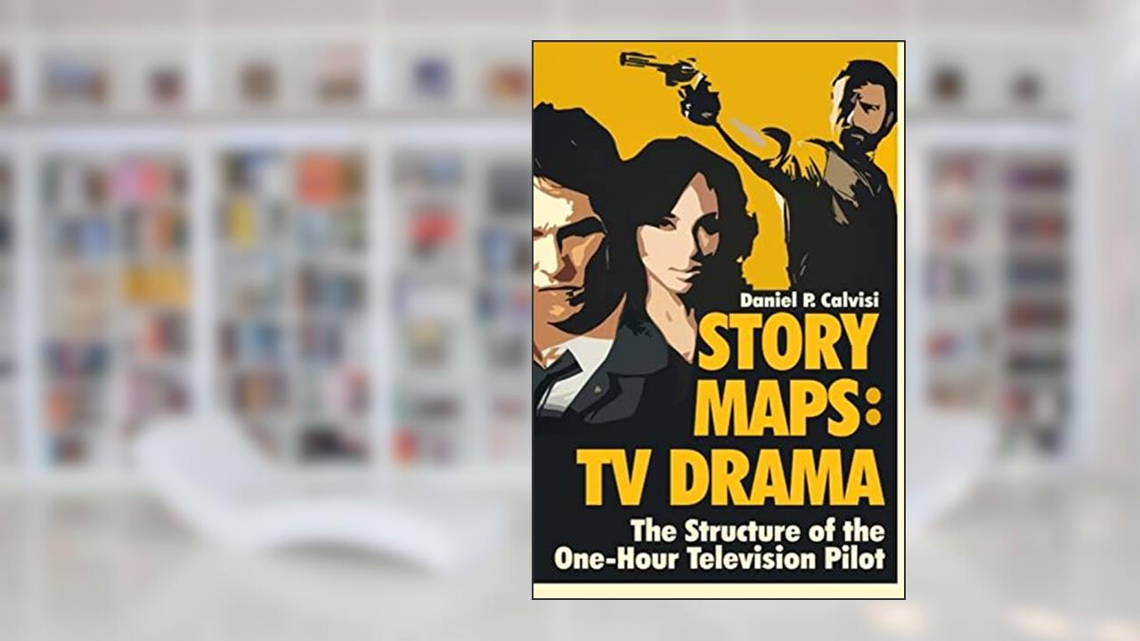 STORY MAPS: TV Drama: The Structure of the One-Hour Television Pilot, written by Daniel P. Calvisi