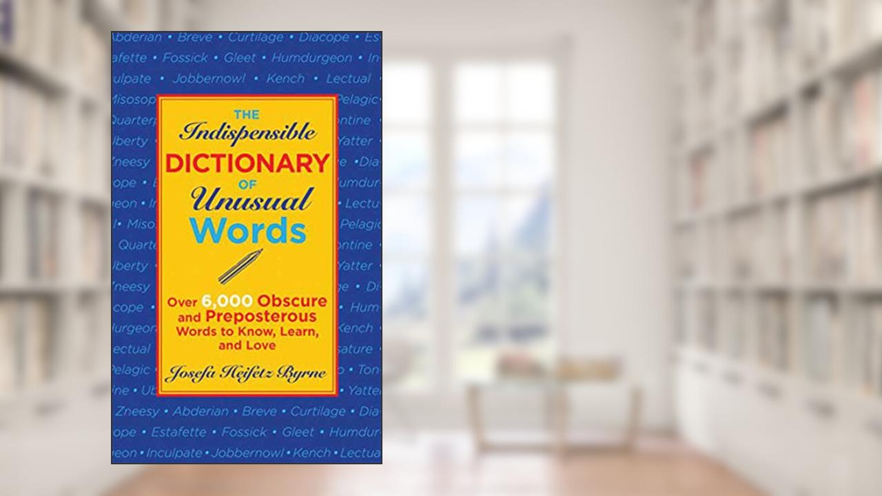The Indispensable Dictionary of Unusual Words: Over 6,000 Obscure and Preposterous Words to Know, Learn, and Love, written by Josefa Heifetz Byrne