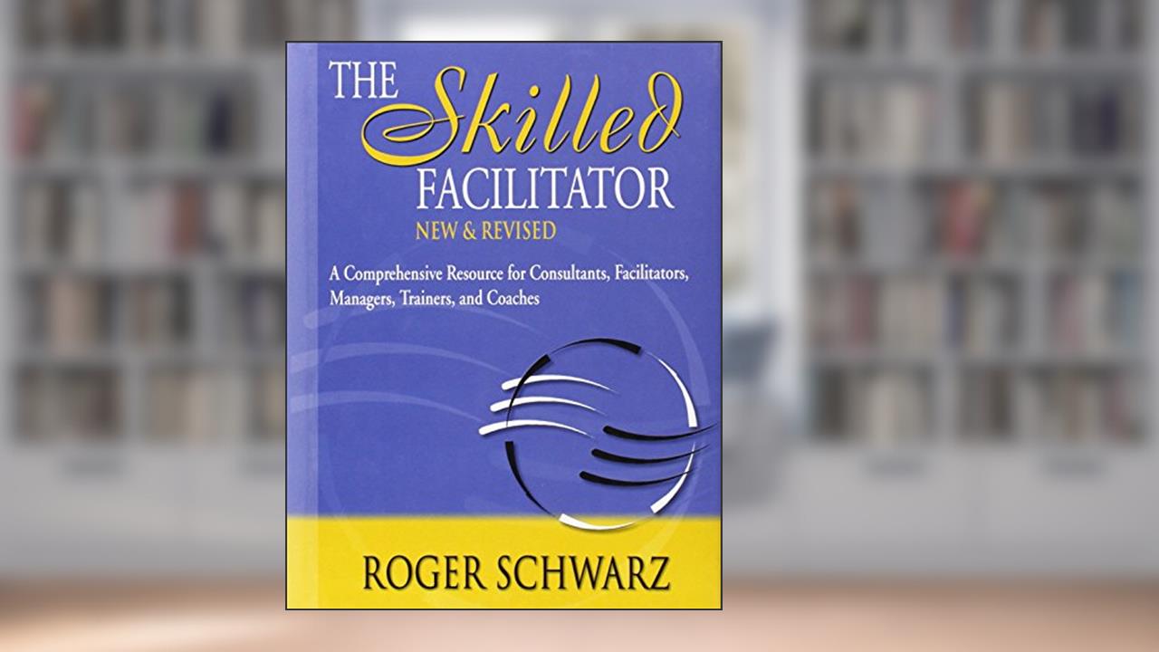 The Skilled Facilitator: A Comprehensive Resource for Consultants, Facilitators, Managers, Trainers, and Coaches, written by Roger Schwarz