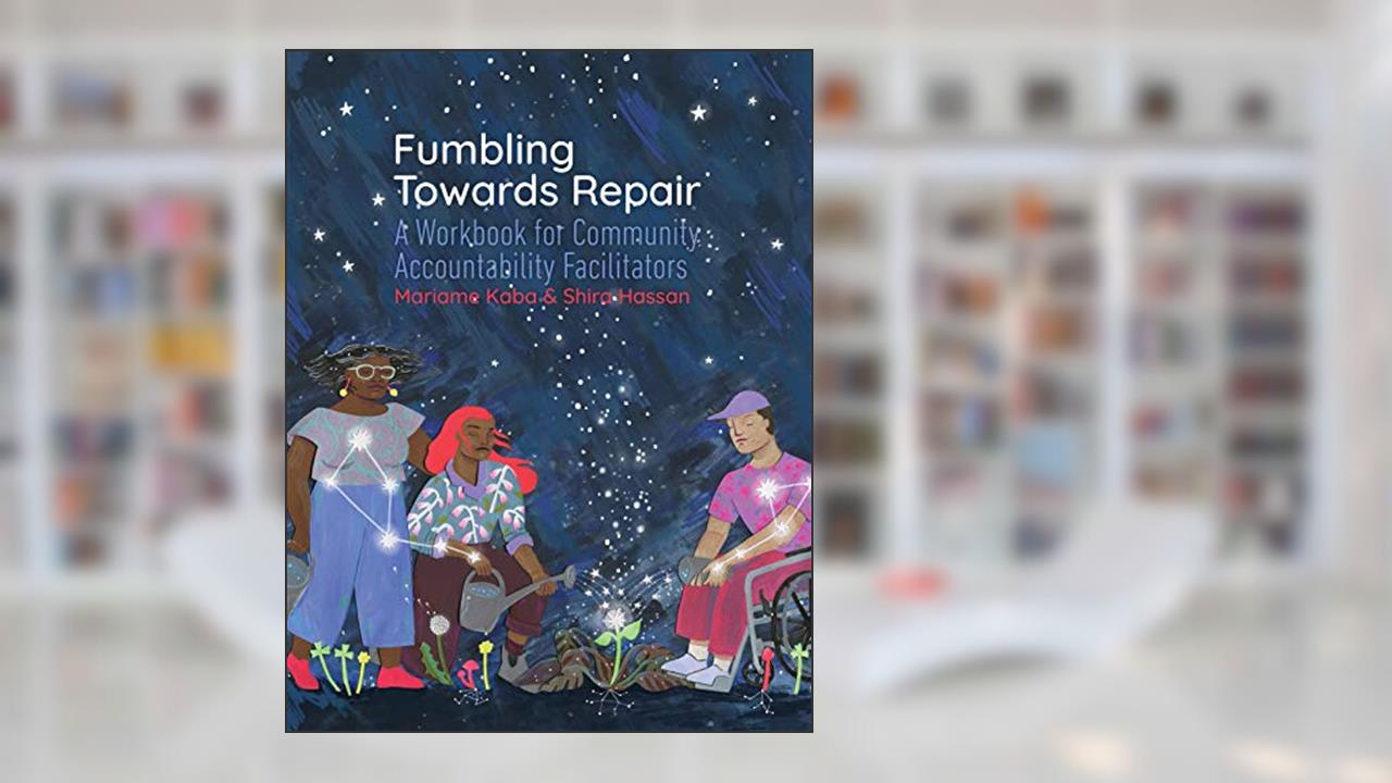 Fumbling Towards Repair: A Workbook for Community Accountability Facilitators, written by Mariame Kaba; Shira Hassan