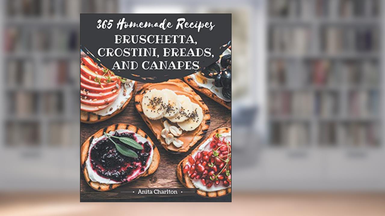365 Homemade Bruschetta, Crostini, Breads, And Canapes Recipes: Start a New Cooking Chapter with Bruschetta, Crostini, Breads, And Canapes Cookbook!, written by Anita Charlton