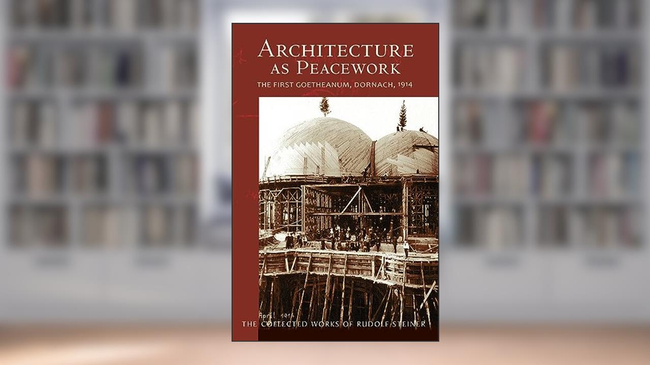 Architecture as Peacework: The First Goetheanum, Dornach, 1914 (CW 287) (Volume 287) (The Collected Works of Rudolf Steiner), written by Rudolf Steiner