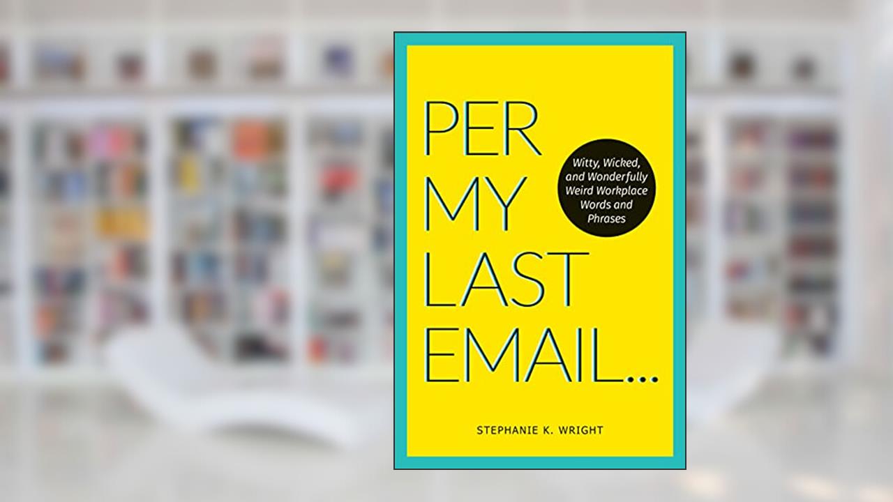 Per My Last Email: Witty, Wicked, and Wonderfully Weird Workplace Words and Phrases, written by Stephanie K. Wright