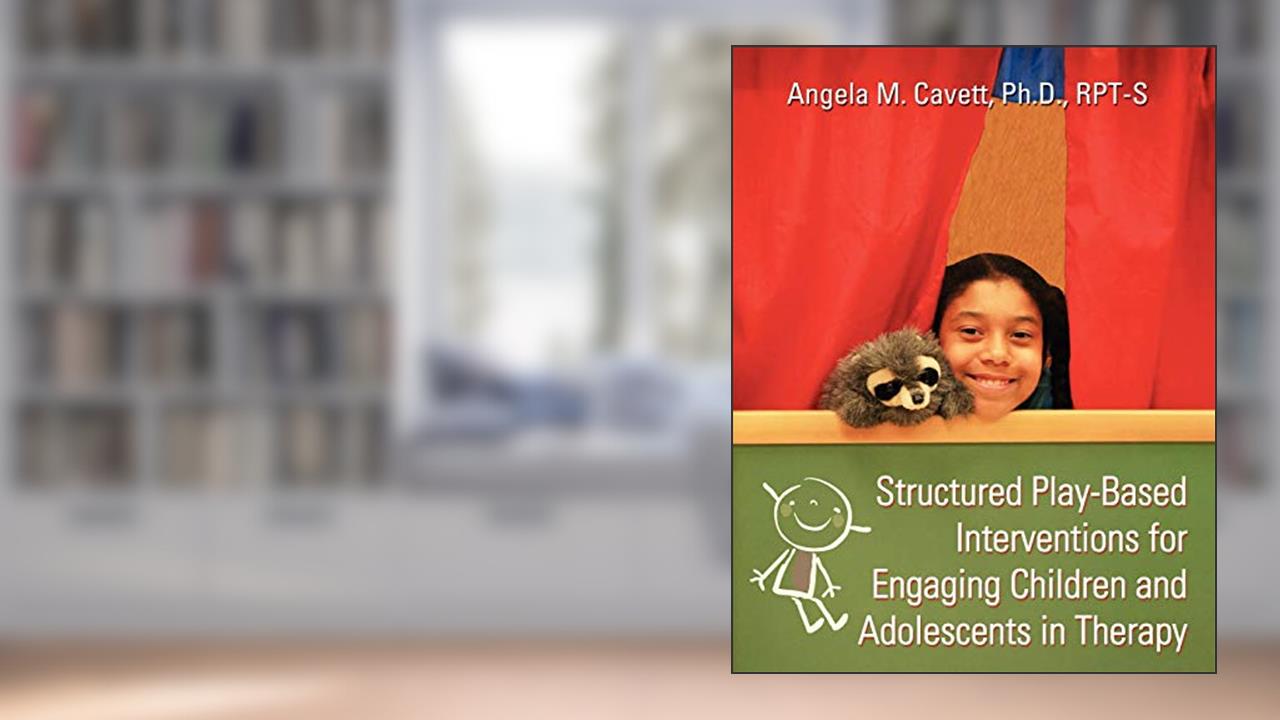 Structured Play-Based Interventions for Engaging Children and Adolescents in Therapy, written by Cavett Angela