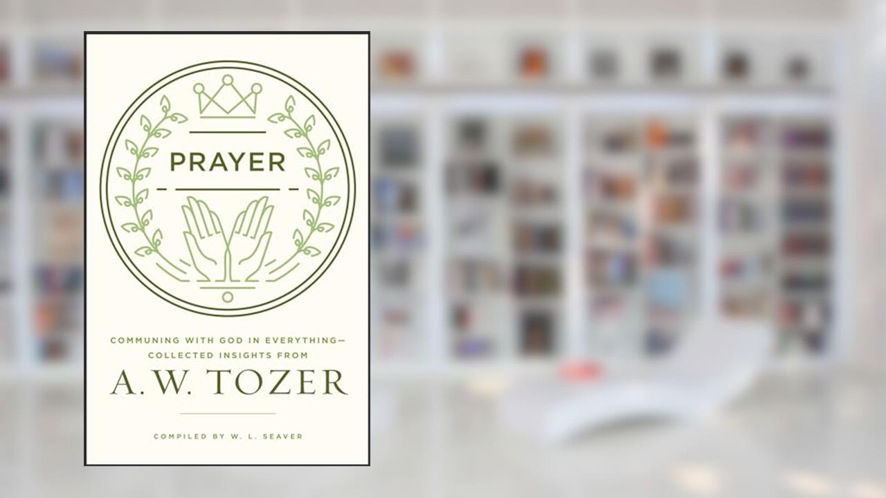 Prayer: Communing with God in Everything--Collected Insights from A. W. Tozer, written by A. W. Tozer
