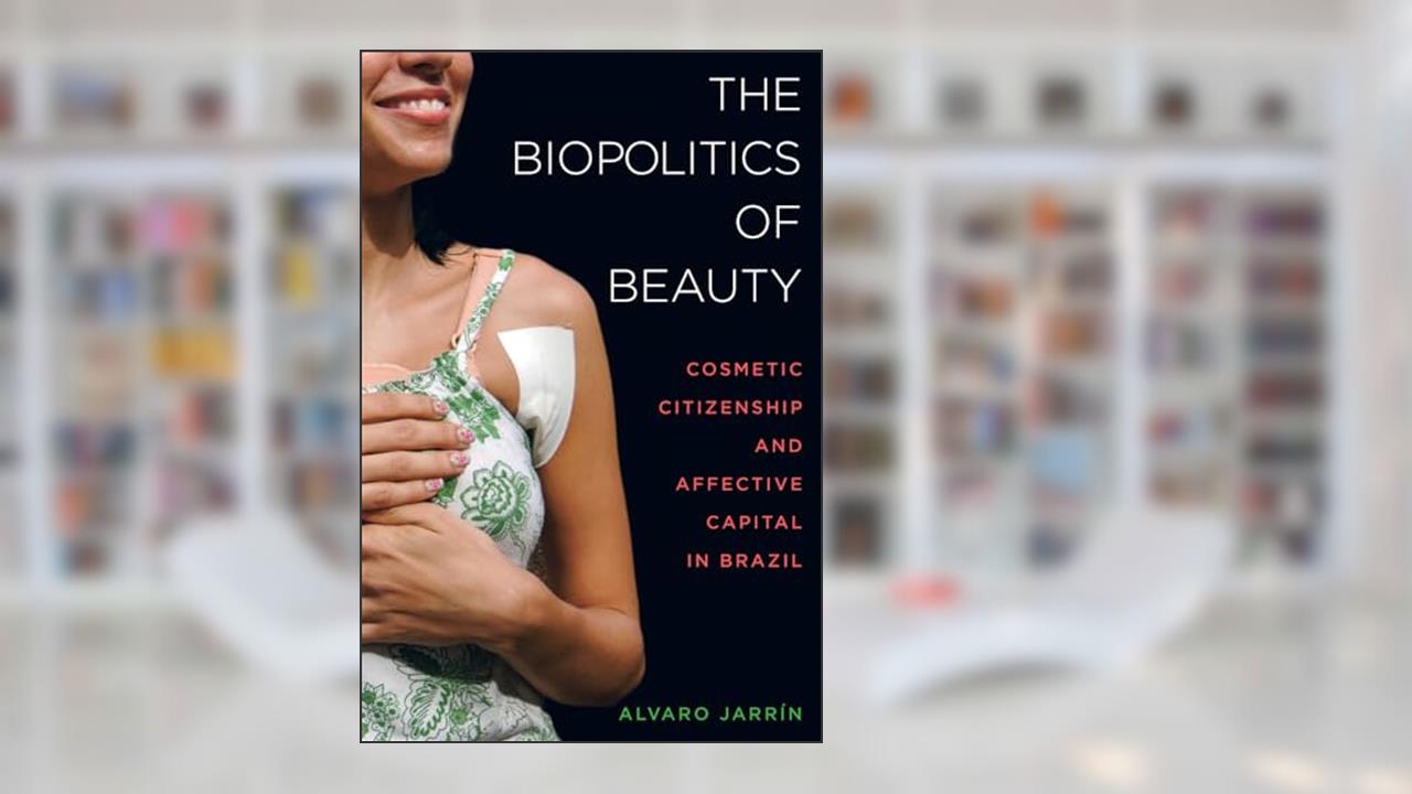 The Biopolitics of Beauty: Cosmetic Citizenship and Affective Capital in Brazil, written by Alvaro Jarrín