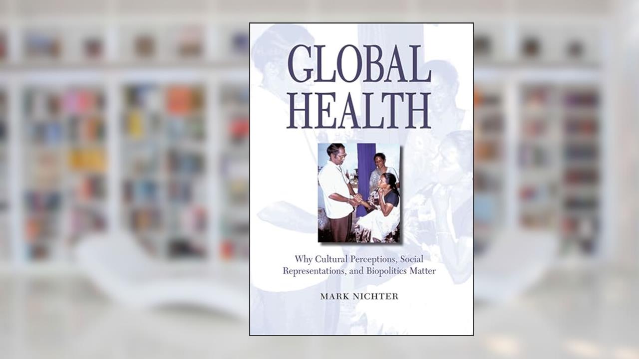 Global Health: Why Cultural Perceptions, Social Representations, and Biopolitics Matter, written by Mark Nichter
