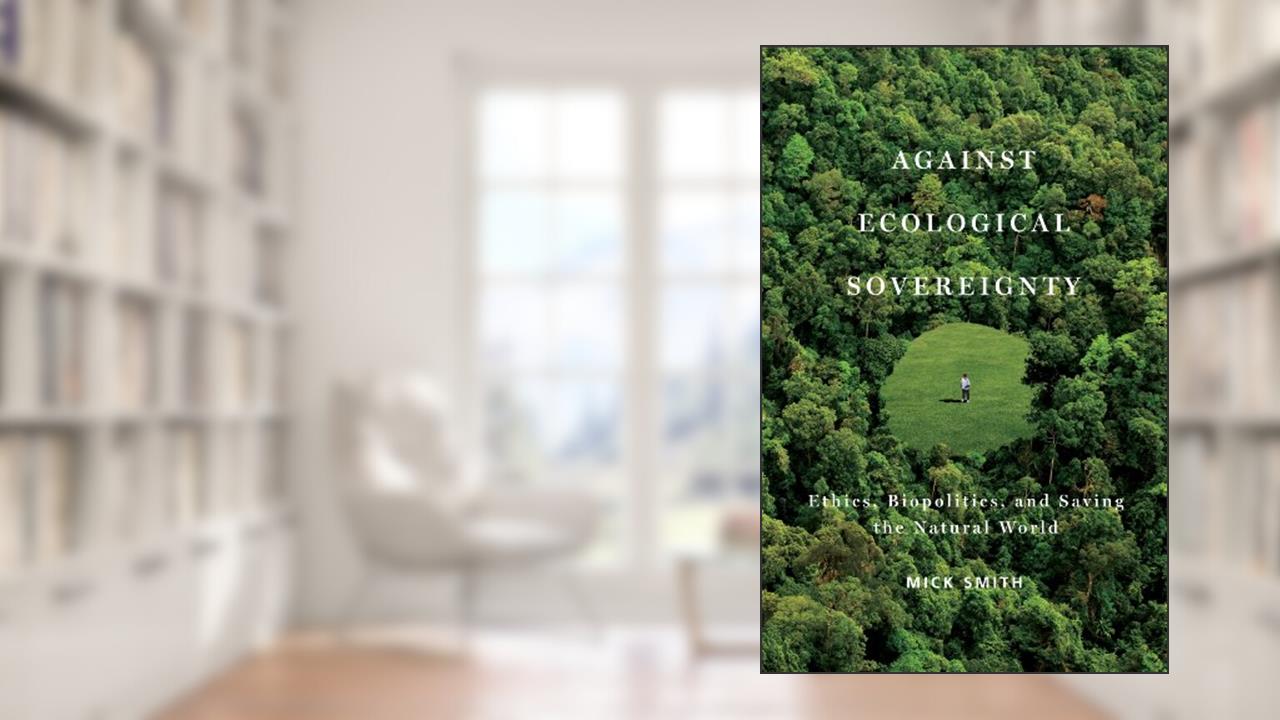 Against Ecological Sovereignty: Ethics, Biopolitics, and Saving the Natural World (Posthumanities Book 16), written by Mick Smith