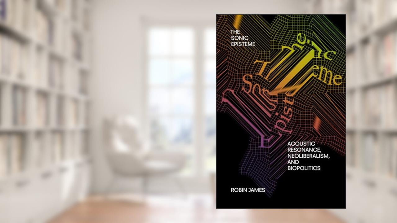 The Sonic Episteme: Acoustic Resonance, Neoliberalism, and Biopolitics, written by Robin James