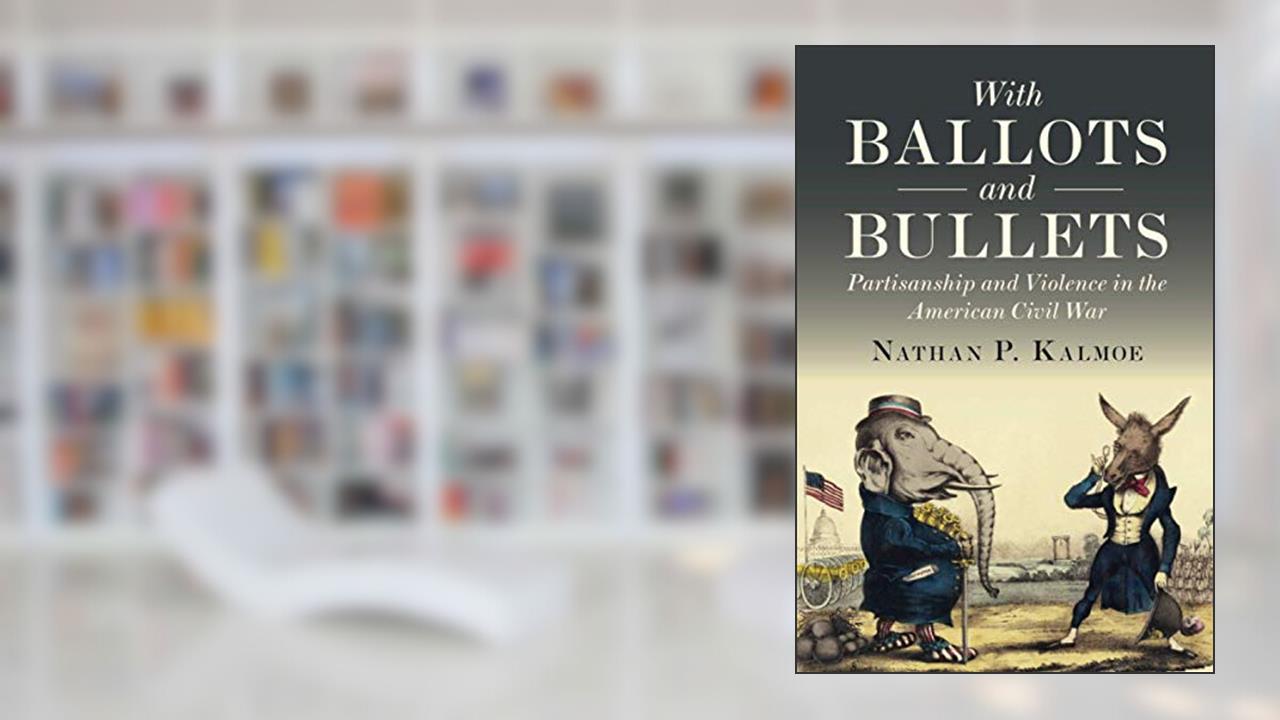 With Ballots and Bullets: Partisanship and Violence in the American Civil War, written by Nathan P. Kalmoe