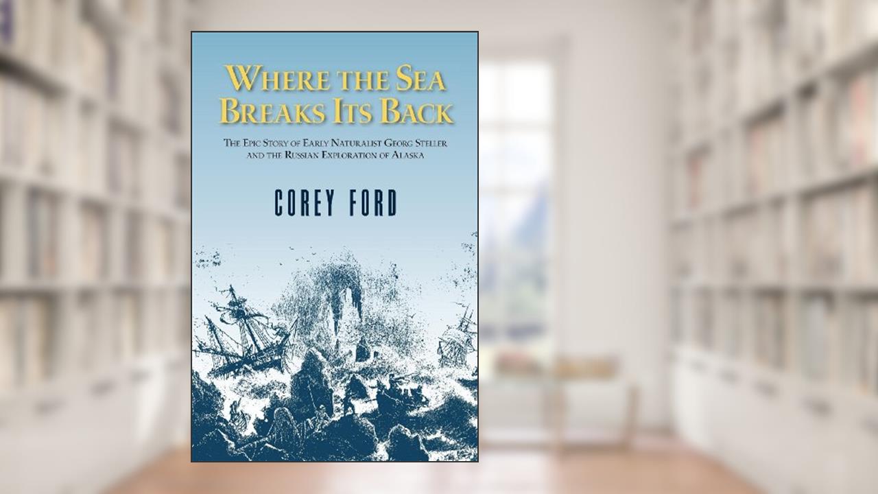 Where the Sea Breaks Its Back: The Epic Story of the Early Naturalist Georg Steller and the Russian Exploration of Alaska, written by Corey Ford