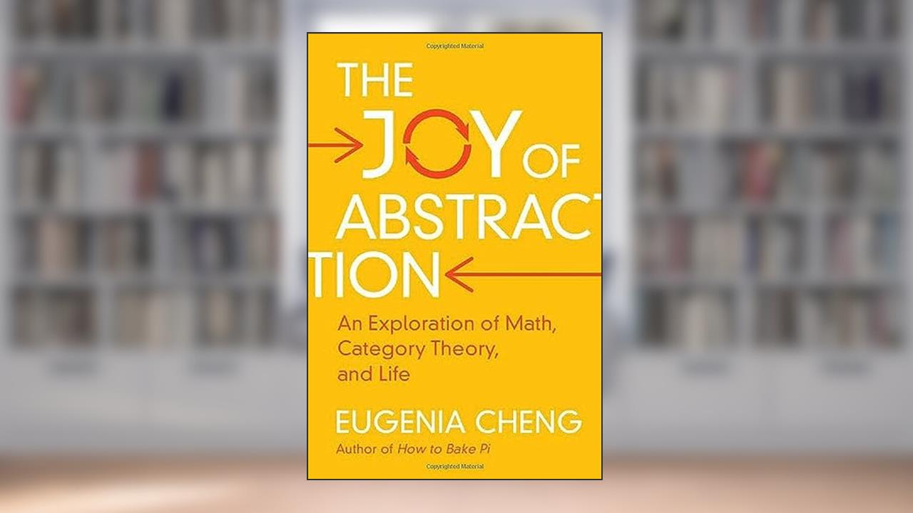 The Joy of Abstraction: An Exploration of Math, Category Theory, and Life, written by Eugenia Cheng