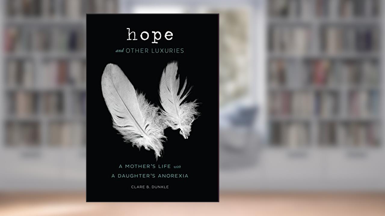 Hope and Other Luxuries: A Mother's Life with a Daughter's Anorexia, written by Clare B. Dunkle