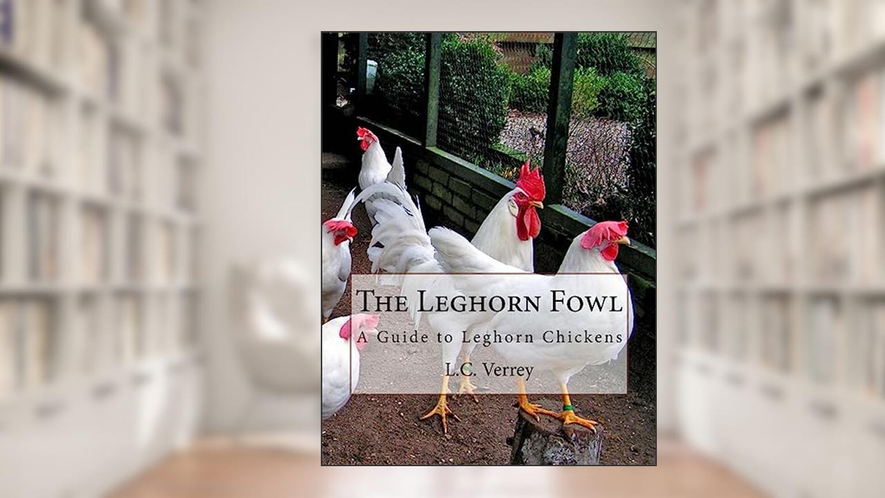 The Leghorn Fowl: A Guide to Leghorn Chickens, written by L.C. Verrey