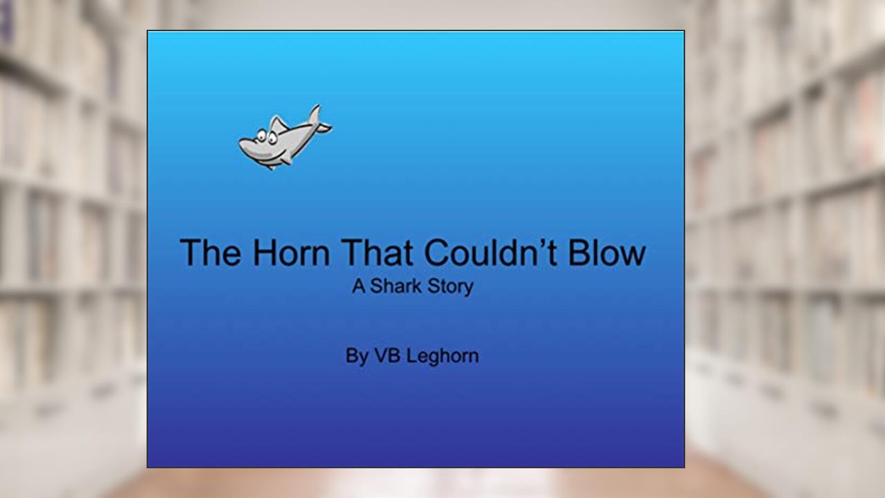 The Horn That Couldn't Blow: A Shark Story, written by VB Leghorn