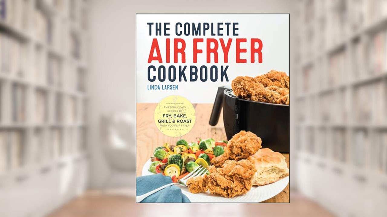 The Complete Air Fryer Cookbook: Amazingly Easy Recipes to Fry, Bake, Grill, and Roast with Your Air Fryer, written by Linda Larsen
