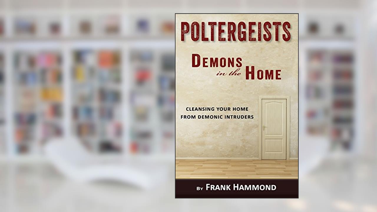 Poltergeists - Demons in the Home: Cleansing Your Home from Demonic Intruders, written by Frank Hammond