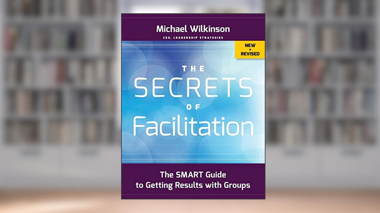 The Secrets of Facilitation: The SMART Guide to Getting Results with Groups, written by Michael Wilkinson
