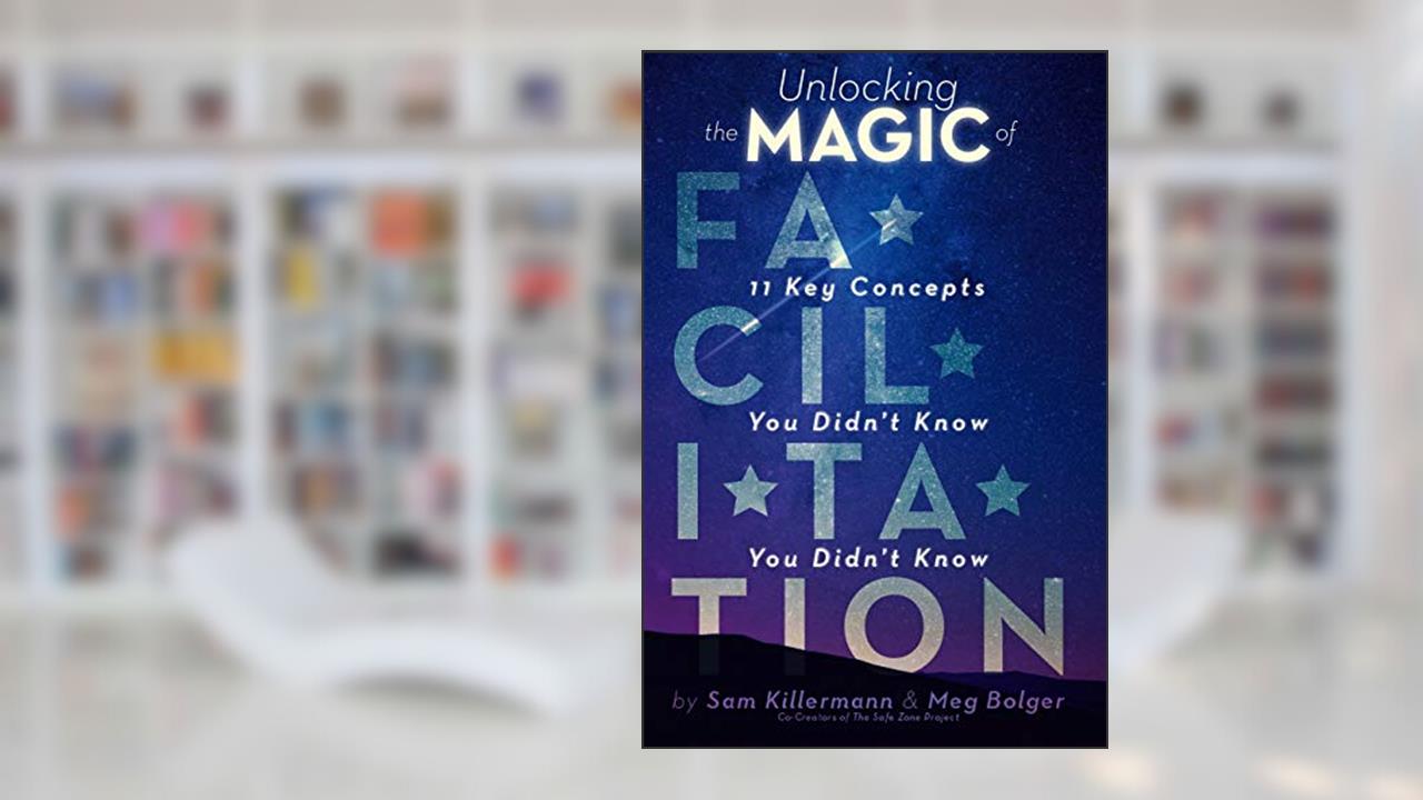 Unlocking the Magic of Facilitation: 11 Key Concepts You Didn't Know You Didn't Know, written by Sam Killermann; Meg Bolger