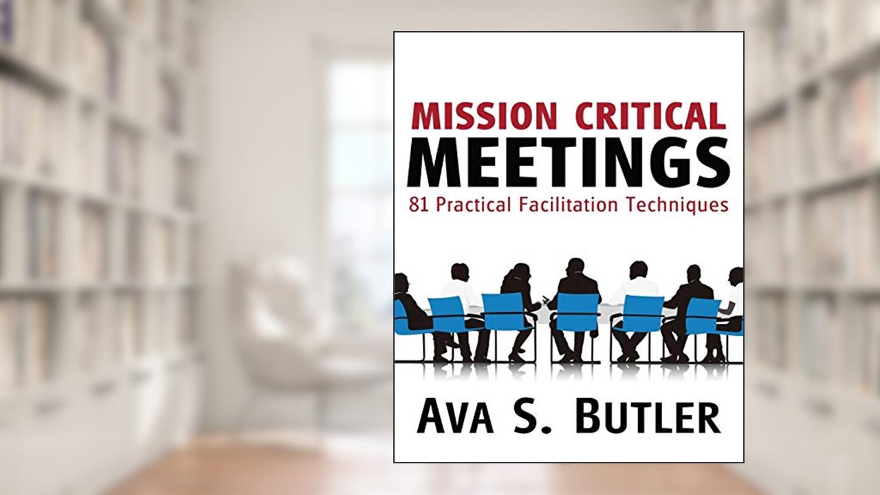 Mission Critical Meetings: 81 Practical Facilitation Techniques, written by Ava S. Butler