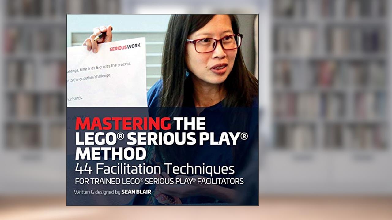 Mastering the LEGO Serious Play Method: 44 Facilitation Techniques for Trained LEGO Serious Play Facilitators, written by Sean Blair